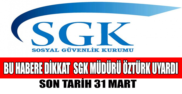 SGK Müdürü Öztürk uyardı! “Son tarih 31 Mart”