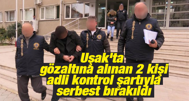 Uşak'ta gözaltına alınan 2 kişi adli kontrol şartıyla serbest bırakıldı