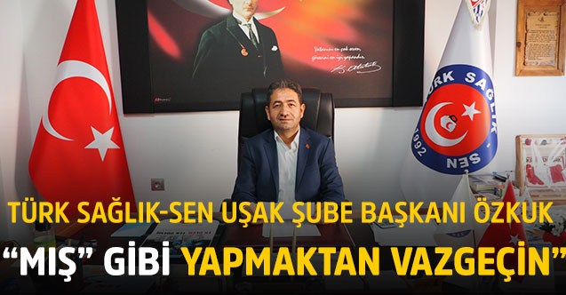 Türk Sağlık-Sen Uşak Şube Başkanı Özkuk; “Mış” gibi yapmaktan vazgeçin”