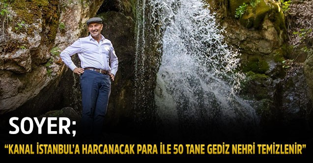 Soyer “Kanal İstanbul’a harcanacak para ile 50 tane Gediz Nehri temizlenir”