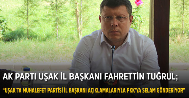 AK Parti Uşak İl Başkanı Fahrettin Tuğrul;  “Uşak’ta muhalefet partisi il başkanı açıklamalarıyla PKK’ya selam gönderiyor”