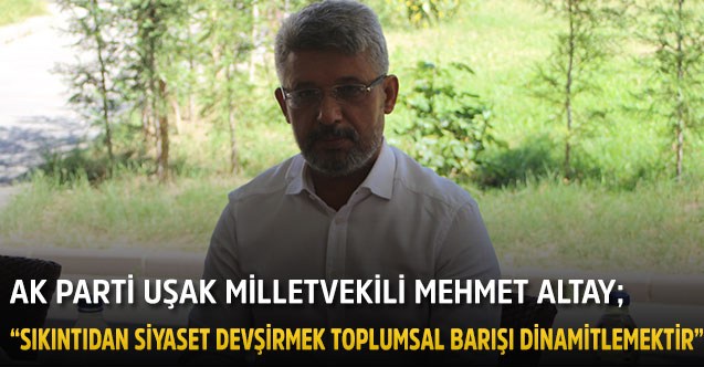 AK Parti Uşak Milletvekili Mehmet Altay;  “Sıkıntıdan siyaset devşirmek toplumsal barışı dinamitlemektir”