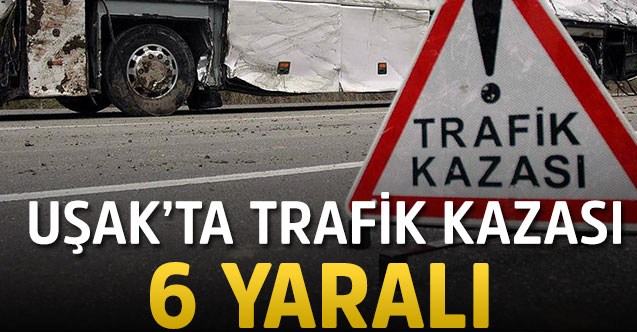 Uşak'ta hafif ticari araç ile kamyonetin çarpışması sonucu 6 kişi yaralandı