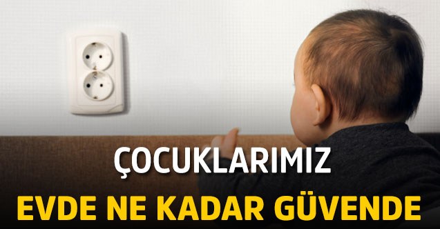 Evlerimizde çocuklarımız ne kadar güvende ?