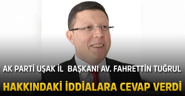 Ak Parti Uşak İl  Başkanı Av. Fahrettin TUĞRUL hakkındaki iddialara cevap verdi.