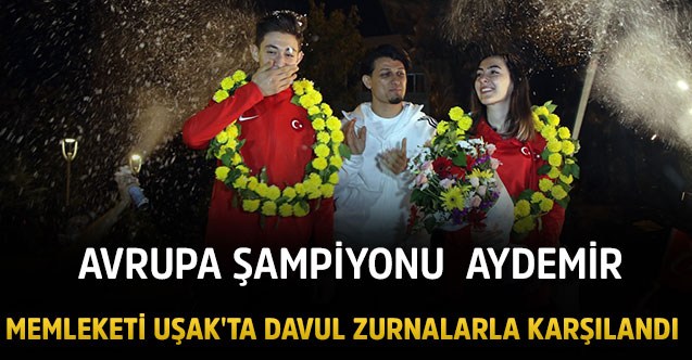 Avrupa Şampiyonu  Aydemir memleketi Uşak'ta davul zurnalarla karşılandı