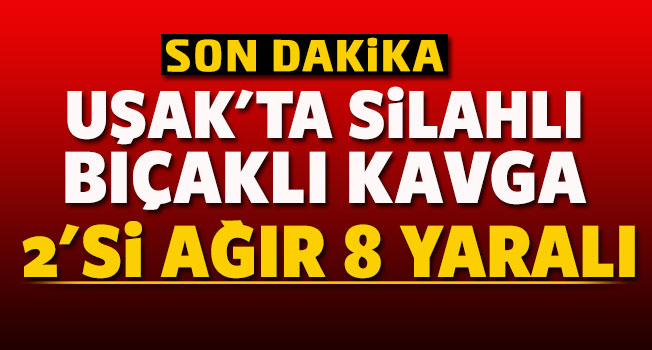 Uşak'ta silahlı ve bıçaklı kavga: 8 yaralı