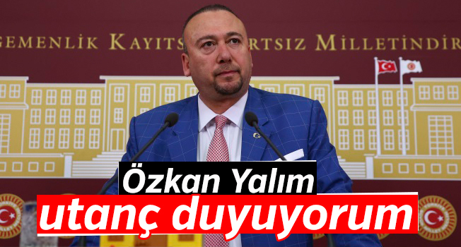 CHP Uşak Milletvekili Özkan Yalım; "Utanç duyuyorum"