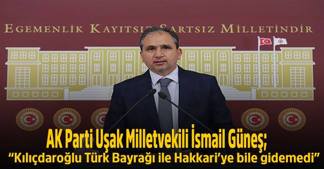 AK Parti Uşak Milletvekili İsmail Güneş;  “Kılıçdaroğlu Türk Bayrağı ile Hakkari’ye bile gidemedi”