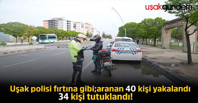 Uşak polisi fırtına gibi; aranan 40 kişi yakalandı 34 kişi tutuklandı!