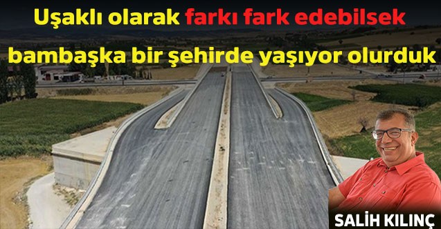 Uşaklı olarak farkı fark edebilsek bambaşka bir şehirde yaşıyor olurduk
