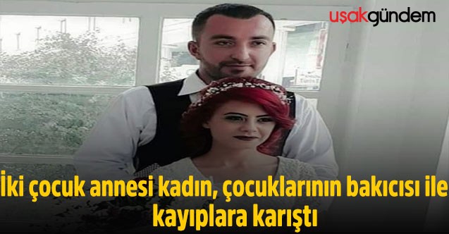 İki çocuk annesi kadın, çocuklarının bakıcısı ile kayıplara karıştı