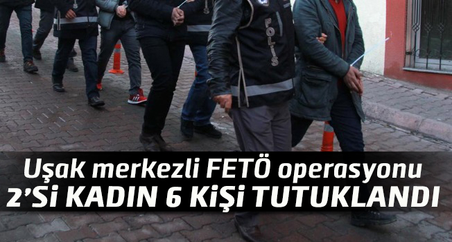 Uşak Merkezli FETÖ Operasyonu: 2'si kadın 6 kişi tutuklandı