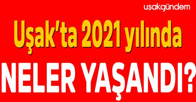 Uşak’ta 2021 yılında neler yaşandı?