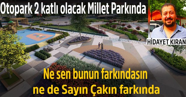 Otopark 2 katlı olacak Millet Parkında  Ne sen bunun farkındasın ne de Sayın Çakın farkında