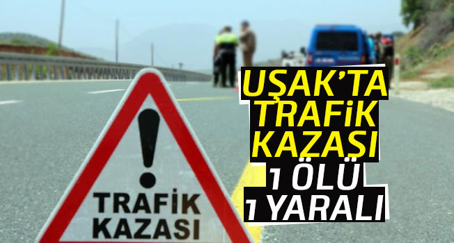 Uşak'ta trafik kazası: 1 ölü, 1 yaralı