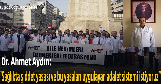 Uşak Aile Hekimleri Derneği Başkanı Dr. Ahmet Aydın;  “Sağlıkta şiddet yasası ve bu yasaları uygulayan adalet sistemi istiyoruz”