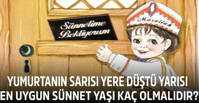 Yumurtanın sarısı yer düştü yarısı  En Uygun Sünnet Yaşı Kaç Olmalıdır?