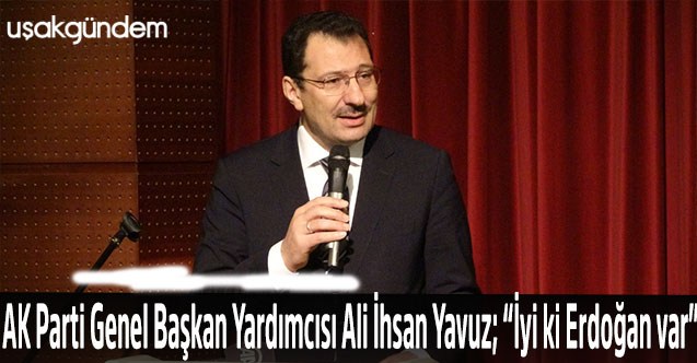 AK Parti Genel Başkan Yardımcısı Ali İhsan Yavuz; “İyi ki Erdoğan var”