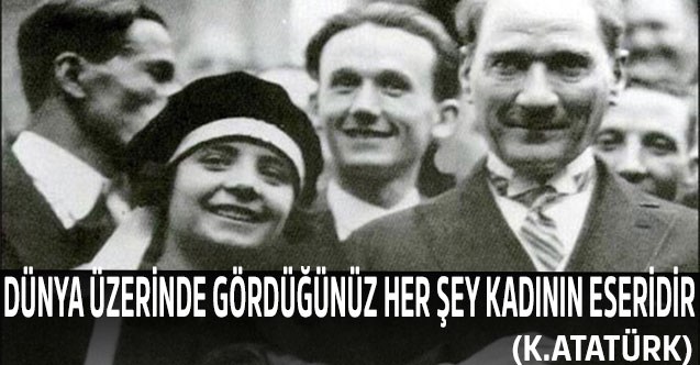 Dünya üzerinde gördüğünüz herşey kadının eseridir (K.Atatürk)