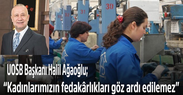 UOSB Başkanı Halil Ağaoğlu; “Kadınlarımızın fedakârlıkları göz ardı edilemez”