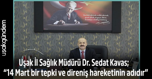 Uşak İl Sağlık Müdürü Dr. Sedat Kavas;  “14 Mart bir tepki ve direniş hareketinin adıdır”