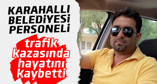 Karahallı Belediyesi personeli trafik kazasında hayatını kaybetti