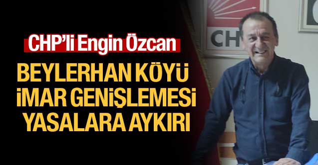 CHP’li Özcan; Beylerhan köyü imar genişlemesi yasalara aykırı