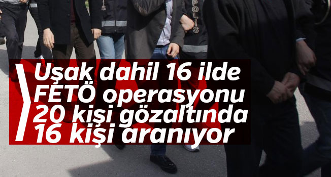 Uşak dahil 16 ilde FETÖ operasyonu