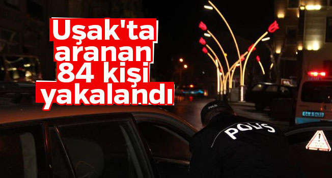 Uşak'ta aranan 84 kişi yakalandı