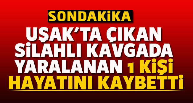 Uşak'taki silahlı kavgada yaralan şahıs hayatını kaybetti
