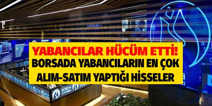 Yabancılar akın akın bu hisselere hücum ediyor! İşte borsada yabancıların en çok alım satım yaptığı hisseler