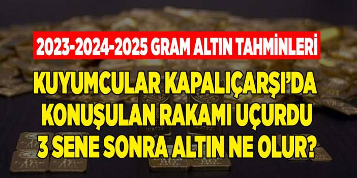 Kuyumcular Kapalıçarşı'da konuşulan rakamı uçurdu! 2023 2024 2025 yıl sonu gram altın tahminleri