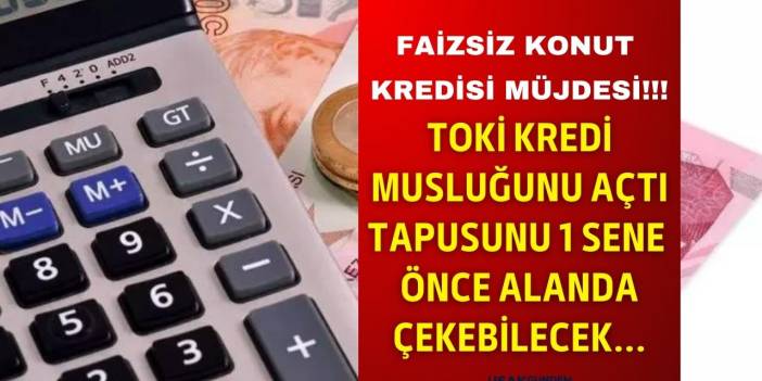 FAİZSİZ konut kredisi müjdesi! TOKİ kredi musluğunu açtı tapusunu 1 sene önce alanda çekebilir