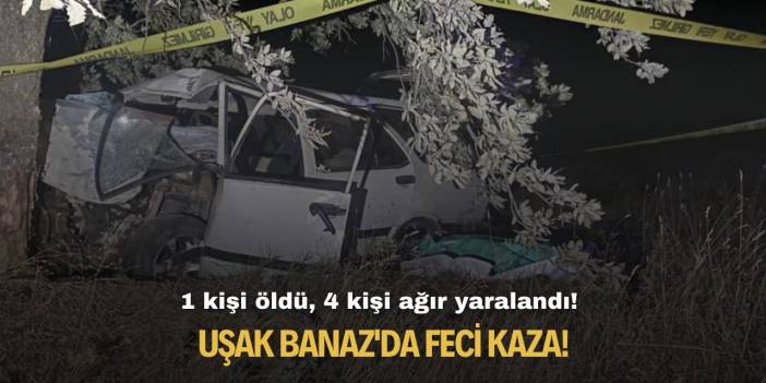 Uşak Banaz'da feci kaza! 1 kişi öldü, 4 kişi ağır yaralandı!