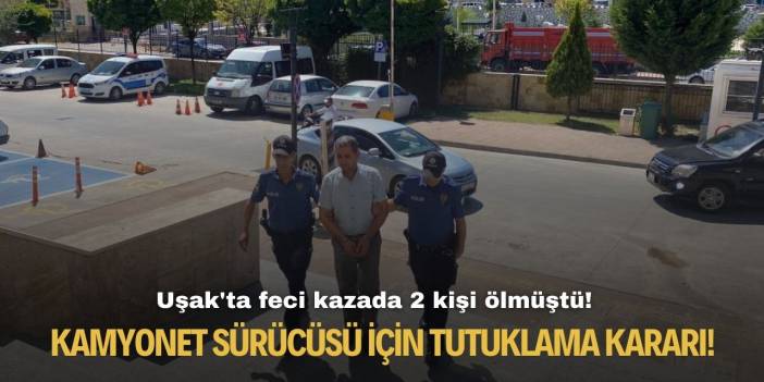 Uşak'ta feci kazada 2 kişi ölmüştü! Kamyonet sürücüsü için tutuklama kararı!