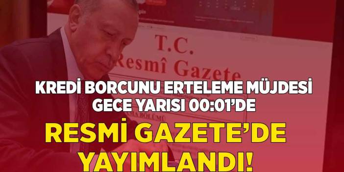 Resmi Gazete'de karar GECE YARISI 00.01'de yayımlandı! Kredi borcu ERTELEME müjdesi onlara geldi