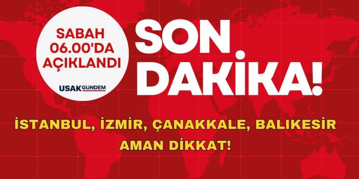 İstanbul, İzmir, Çanakkale, Balıkesir aman dikkat! Sabah saat 06.00’da açıklandı