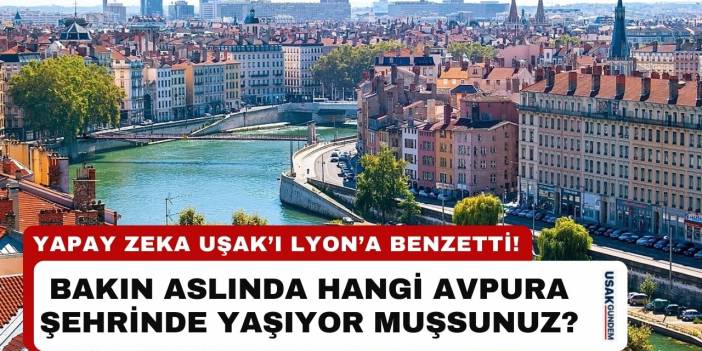 Yapay zeka Uşak'ı Lyon'a benzetti! 81 ilin ismi değişti bakın hangi Avrupa şehrinde yaşıyorsunuz?