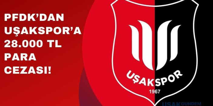 PFDK'dan Uşakspor'a 28.000 TL para cezası!