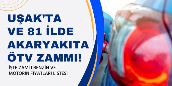 Uşak'ta ve 81 ilde akaryakıt fiyatlarına ÖTV zammı! Zamlı benzin ve motorin fiyatları