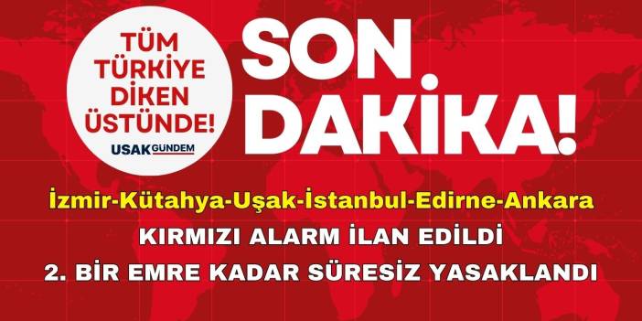 İzmir Uşak Kütahya Manisa İstanbul Aydın Ankara Edirne! KIRMIZI ALARM süresiz yasak kararı açıklandı