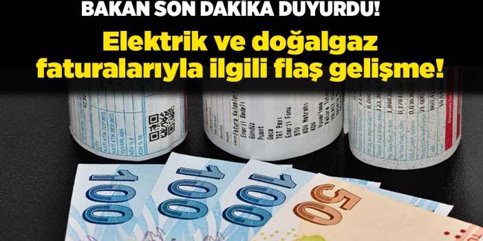 Bakan SON DAKİKA duyurdu! Elektrik ve doğalgaz faturalarıyla ilgili FLAŞ gelişme