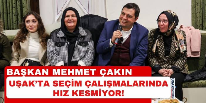 Başkan Mehmet Çakın Uşak'ta seçim çalışmalarında hız kesmiyor!