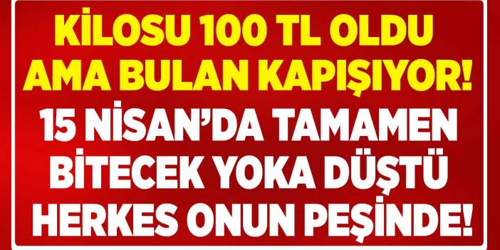 Kilosu 100 TL oldu ama bulan kapışıyor! 15 Nisan'da TAMAMEN bitecek yoka düştü herkes onun peşinde