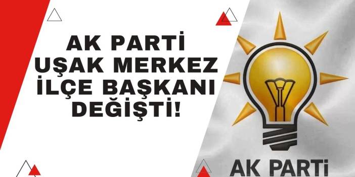AK Parti Uşak Merkez İlçe Başkanı değişti!