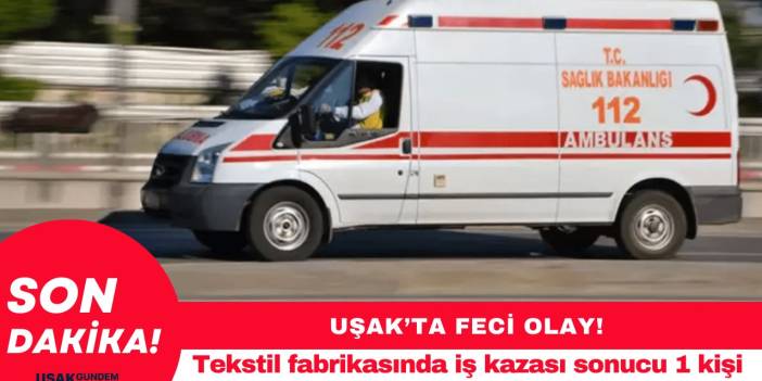 Uşak’ta feci iş kazası! 1 kişi olay yerinde hayatını kaybetti