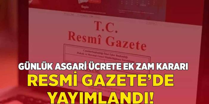 Günlük asgari ücrete yüzde 35 EK ZAM kararı Resmi Gazete'de yayımlandı!